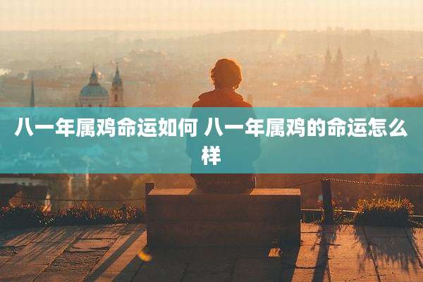 八一年属鸡命运如何 八一年属鸡的命运怎么样