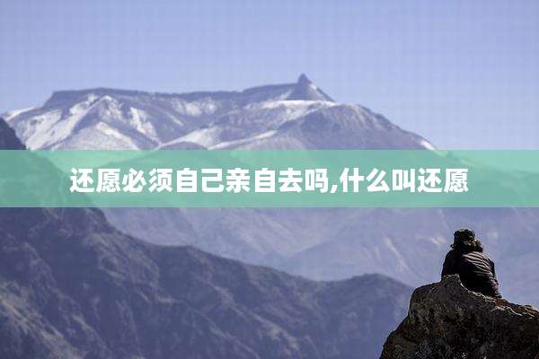 还愿必须自己亲自去吗,什么叫还愿