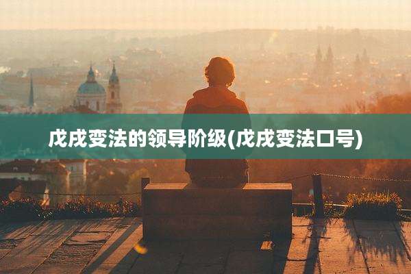 戊戌变法的领导阶级(戊戌变法口号)