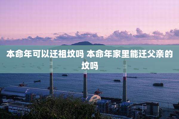 本命年可以迁祖坟吗 本命年家里能迁父亲的坟吗