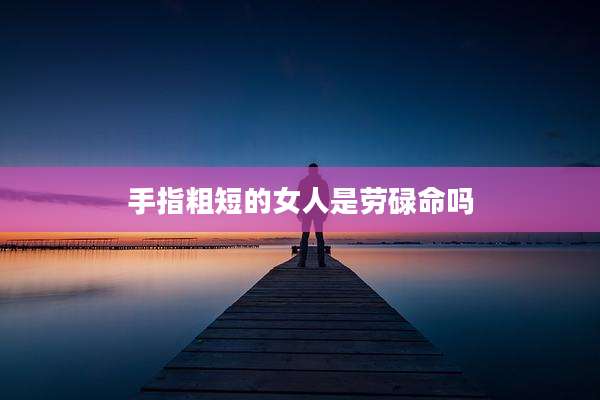 手指粗短的女人是劳碌命吗