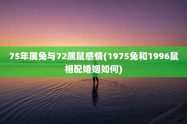 75年属兔与72属鼠感情(1975兔和1996鼠相配婚姻如何)