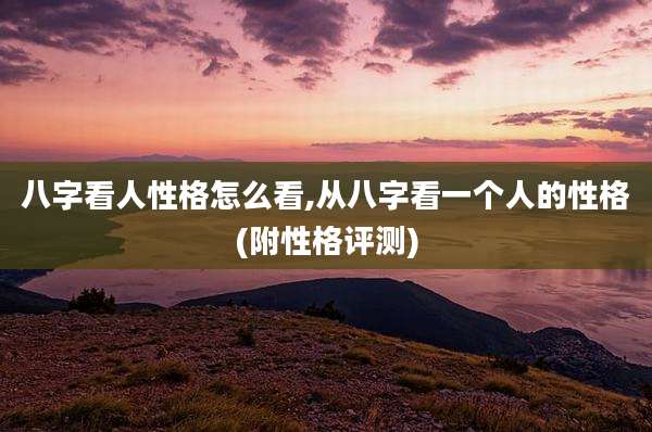 八字看人性格怎么看,从八字看一个人的性格(附性格评测)