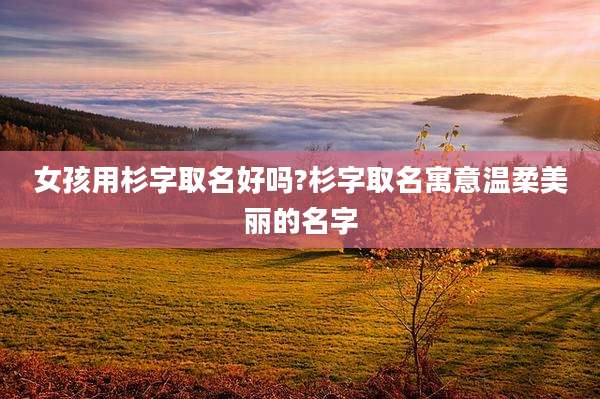 女孩用杉字取名好吗?杉字取名寓意温柔美丽的名字