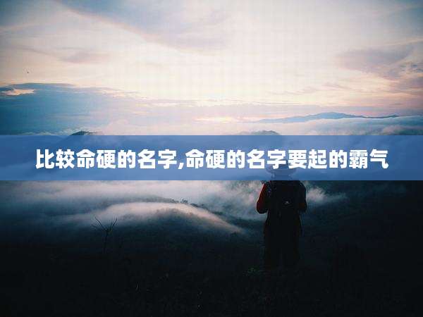 比较命硬的名字,命硬的名字要起的霸气