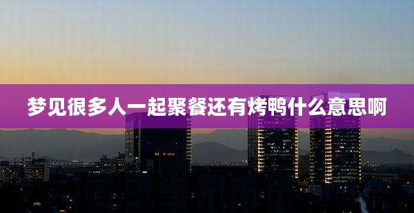 梦见很多人一起聚餐还有烤鸭什么意思啊