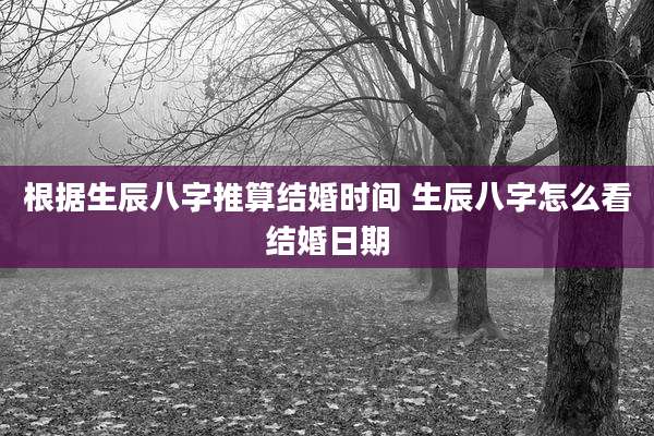 根据生辰八字推算结婚时间 生辰八字怎么看结婚日期