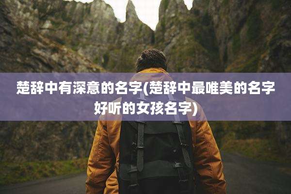 楚辞中有深意的名字(楚辞中最唯美的名字好听的女孩名字)