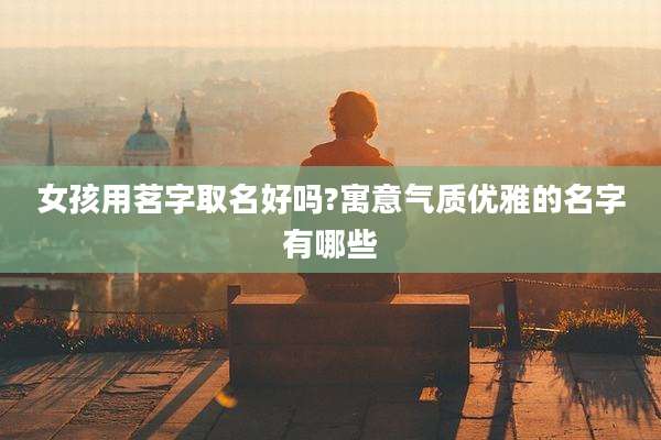 女孩用茗字取名好吗?寓意气质优雅的名字有哪些