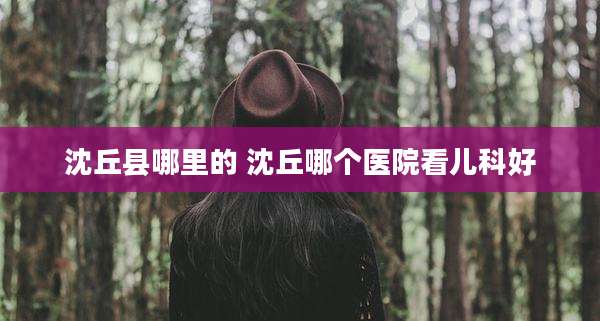 沈丘县哪里的 沈丘哪个医院看儿科好