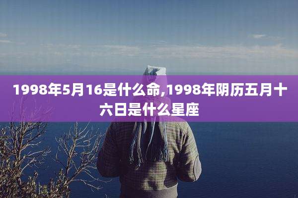 1998年5月16是什么命,1998年阴历五月十六日是什么星座