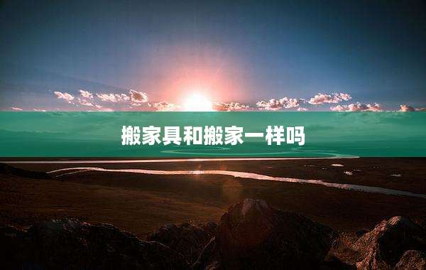 搬家具和搬家一样吗