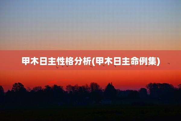 甲木日主性格分析(甲木日主命例集)