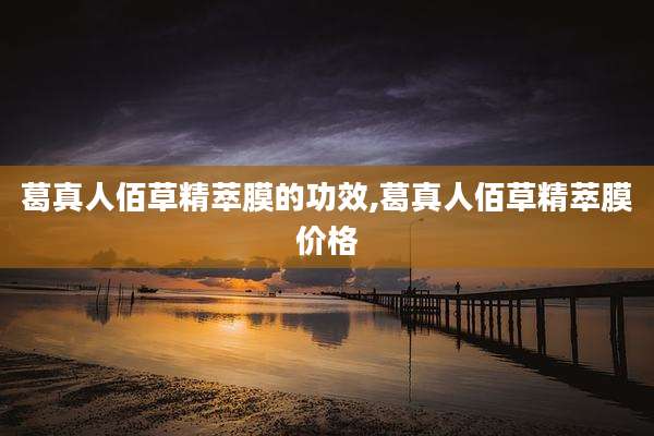 葛真人佰草精萃膜的功效,葛真人佰草精萃膜价格