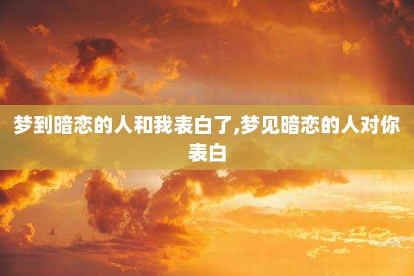 梦到暗恋的人和我表白了,梦见暗恋的人对你表白