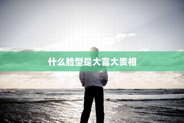 什么脸型是大富大贵相