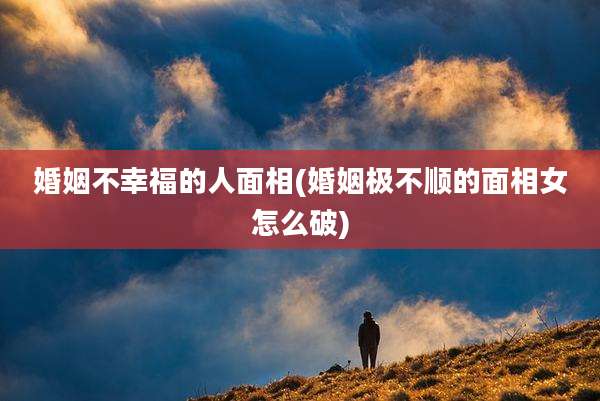 婚姻不幸福的人面相(婚姻极不顺的面相女怎么破)