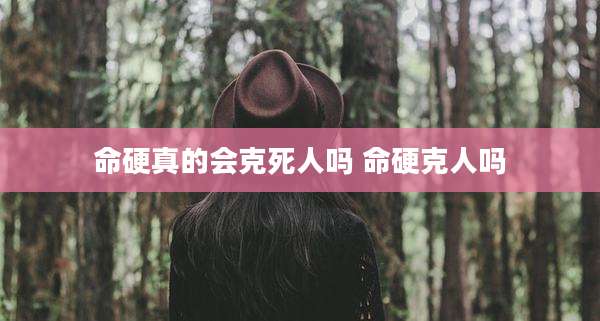 命硬真的会克死人吗 命硬克人吗