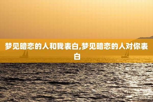 梦见暗恋的人和我表白,梦见暗恋的人对你表白