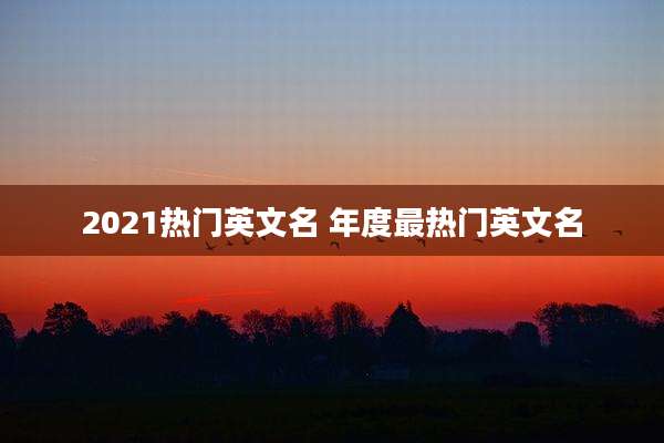 2021热门英文名 年度最热门英文名