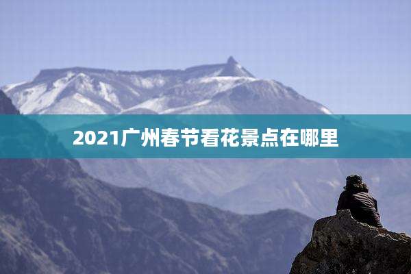 2021广州春节看花景点在哪里