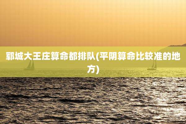 郓城大王庄算命都排队(平阴算命比较准的地方)