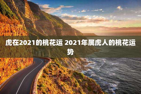 虎在2021的桃花运 2021年属虎人的桃花运势