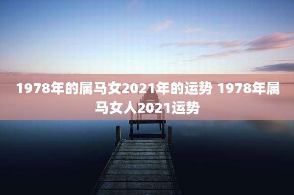 1978年的属马女2021年的运势 1978年属马女人2021运势