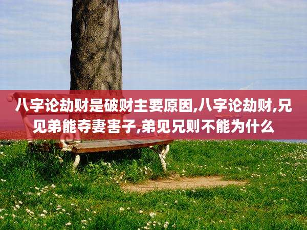 八字论劫财是破财主要原因,八字论劫财,兄见弟能夺妻害子,弟见兄则不能为什么
