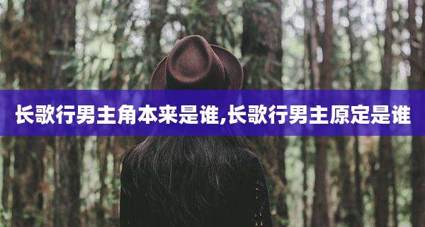 长歌行男主角本来是谁,长歌行男主原定是谁