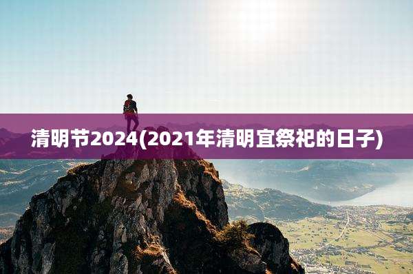 清明节2024(2021年清明宜祭祀的日子)
