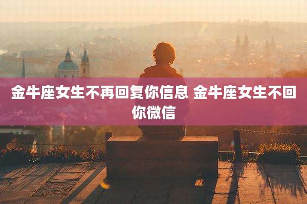 金牛座女生不再回复你信息 金牛座女生不回你微信