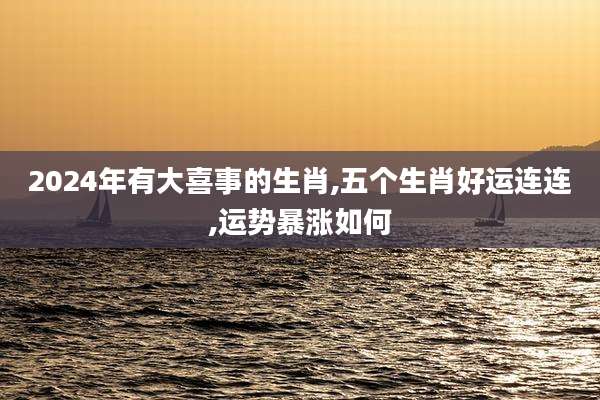 2024年有大喜事的生肖,五个生肖好运连连,运势暴涨如何