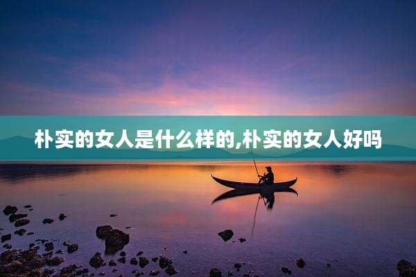 朴实的女人是什么样的,朴实的女人好吗