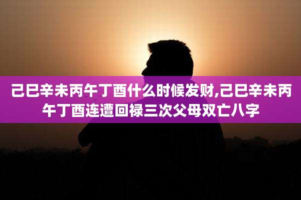 己巳辛未丙午丁酉什么时候发财,己巳辛未丙午丁酉连遭回禄三次父母双亡八字