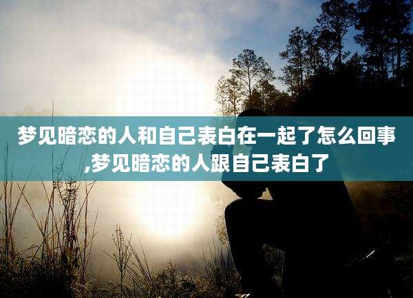 梦见暗恋的人和自己表白在一起了怎么回事,梦见暗恋的人跟自己表白了