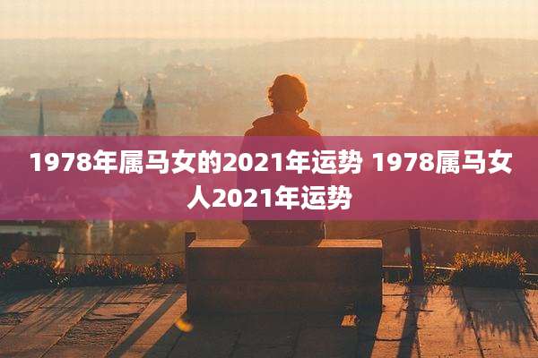 1978年属马女的2021年运势 1978属马女人2021年运势