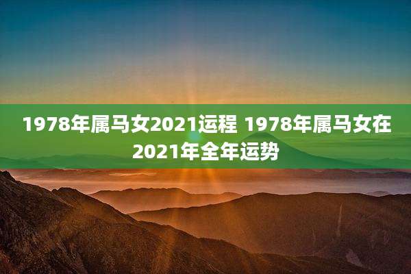 1978年属马女2021运程 1978年属马女在2021年全年运势