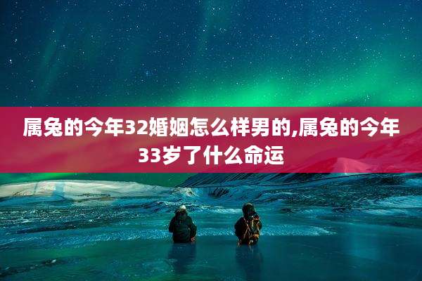 属兔的今年32婚姻怎么样男的,属兔的今年33岁了什么命运