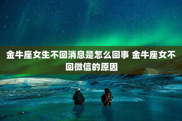 金牛座女生不回消息是怎么回事 金牛座女不回微信的原因