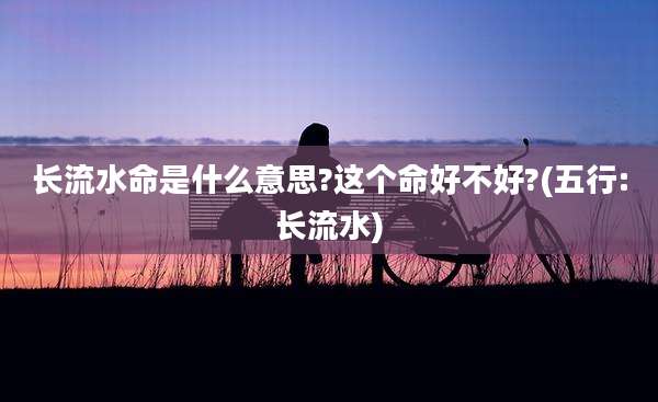 长流水命是什么意思?这个命好不好?(五行:长流水)