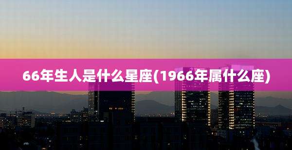 66年生人是什么星座(1966年属什么座)