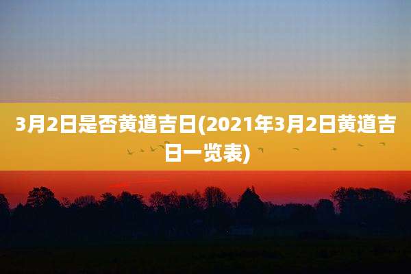 3月2日是否黄道吉日(2021年3月2日黄道吉日一览表)