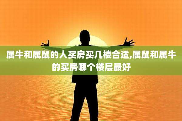 属牛和属鼠的人买房买几楼合适,属鼠和属牛的买房哪个楼层最好