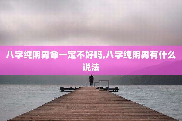 八字纯阴男命一定不好吗,八字纯阴男有什么说法