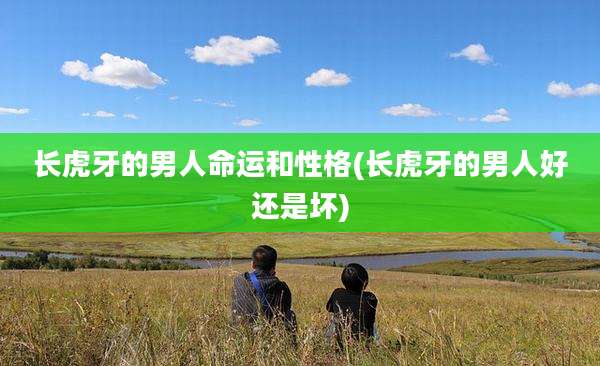 长虎牙的男人命运和性格(长虎牙的男人好还是坏)