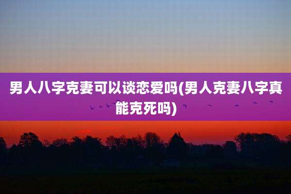 男人八字克妻可以谈恋爱吗(男人克妻八字真能克死吗)