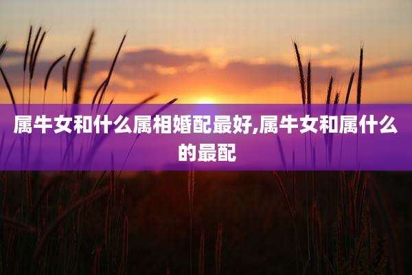 属牛女和什么属相婚配最好,属牛女和属什么的最配