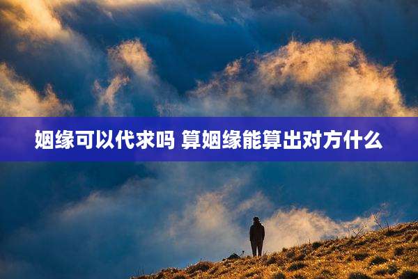 姻缘可以代求吗 算姻缘能算出对方什么