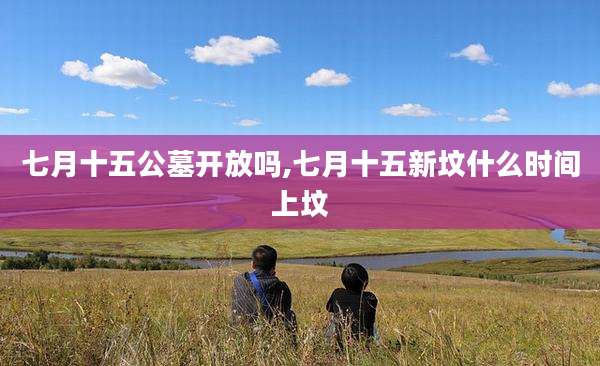 七月十五公墓开放吗,七月十五新坟什么时间上坟